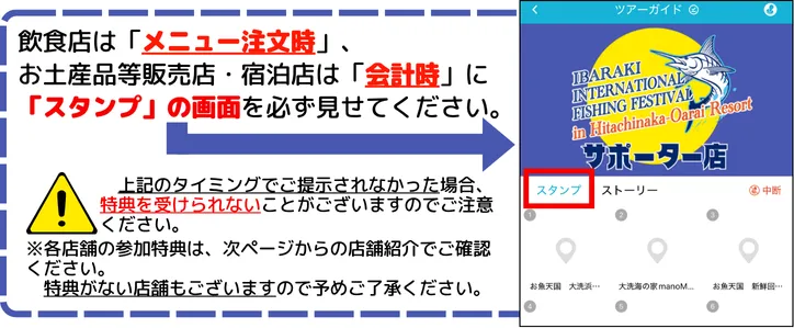 飲食店は「メニュー注文時」、お土産品等販売店・宿泊店は「会計時」に「スタンプ」の画面を必ず見せてください。 上記のタイミングでご提示されなかった場合、特典を受けられないことがございますのでご注意ください。 ※各店舗の参加特典は、次ページからの店舗紹介でご確認ください。 特典がない店舗もございますので予めご了承ください。